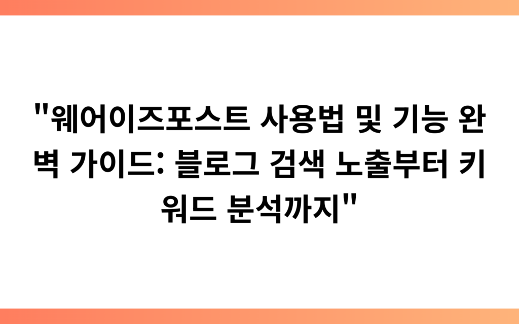 “웨어이즈포스트 사용법 및 기능 완벽 가이드: 블로그 검색 노출부터 키워드 분석까지”