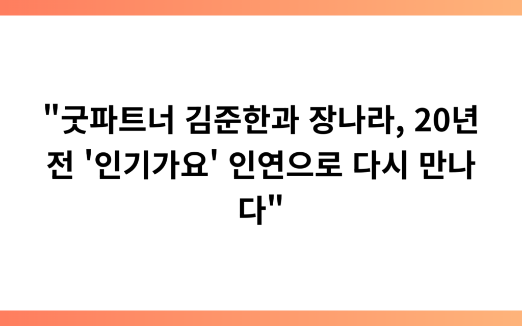 “굿파트너 김준한과 장나라, 20년 전 ‘인기가요’ 인연으로 다시 만나다”