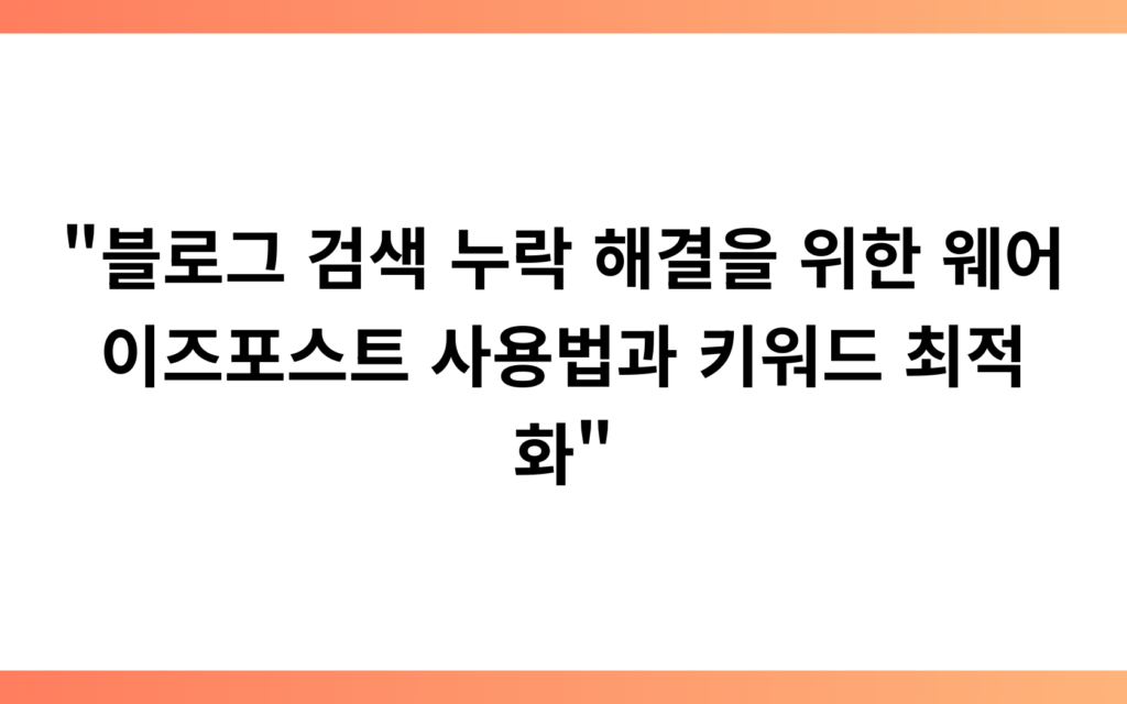 “블로그 검색 누락 해결을 위한 웨어이즈포스트 사용법과 키워드 최적화”