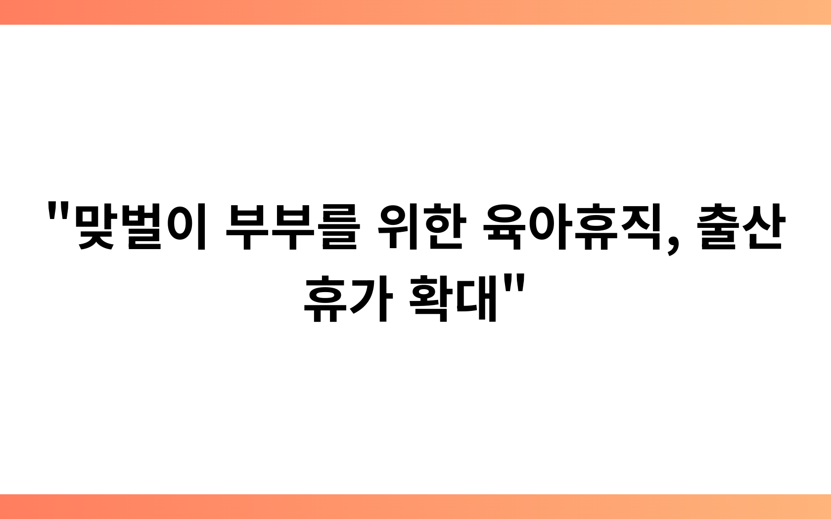 “맞벌이 부부를 위한 육아휴직, 출산휴가 확대”