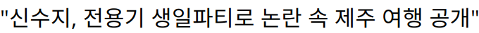 “신수지, 전용기 생일파티로 논란 속 제주 여행 공개”