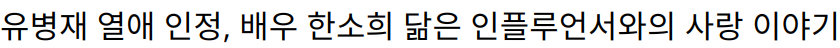 유병재 열애 인정, 배우 한소희 닮은 인플루언서와의 사랑 이야기